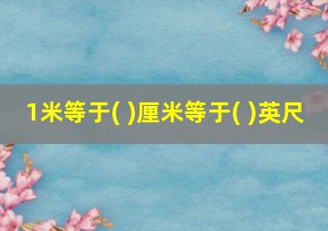 1米等于( )厘米等于( )英尺